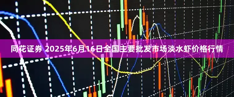 同花证券 2025年6月16日全国主要批发市场淡水虾价格行情