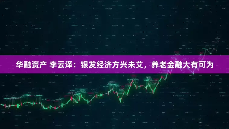 华融资产 李云泽：银发经济方兴未艾，养老金融大有可为
