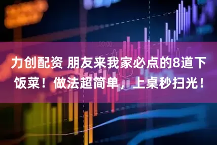 力创配资 朋友来我家必点的8道下饭菜！做法超简单，上桌秒扫光！