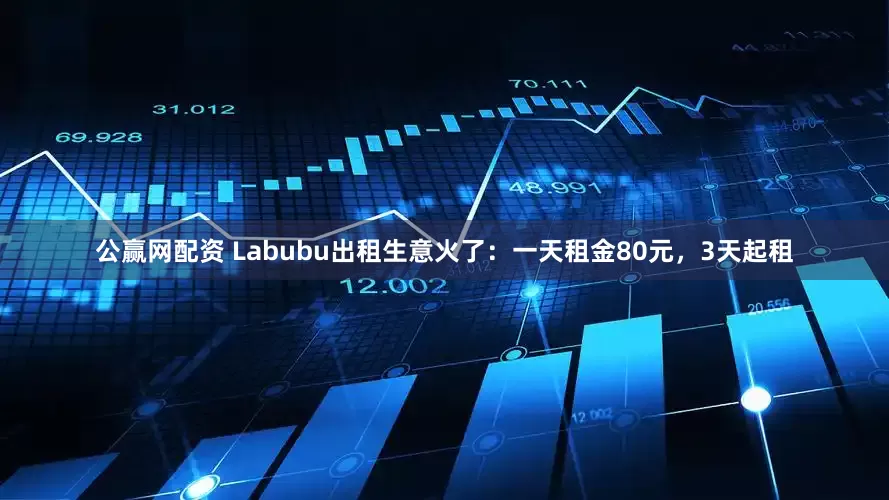 公赢网配资 Labubu出租生意火了：一天租金80元，3天起租