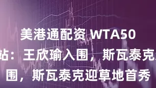 美港通配资 WTA500巴德洪堡站：王欣瑜入围，斯瓦泰克迎草地首秀