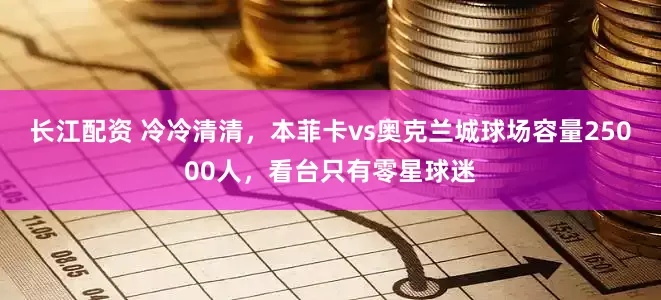 长江配资 冷冷清清，本菲卡vs奥克兰城球场容量25000人，看台只有零星球迷