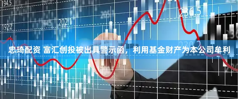 忠琦配资 富汇创投被出具警示函，利用基金财产为本公司牟利