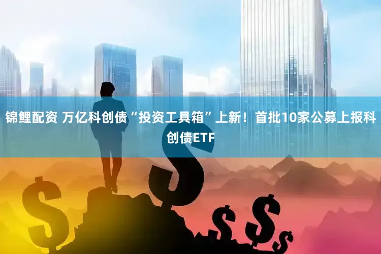 锦鲤配资 万亿科创债“投资工具箱”上新！首批10家公募上报科创债ETF