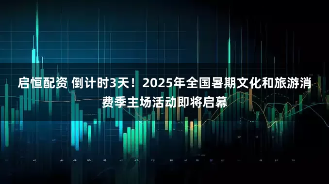 启恒配资 倒计时3天！2025年全国暑期文化和旅游消费季主场活动即将启幕