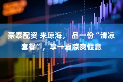 豪泰配资 来琼海， 品一份“清凉套餐”，享一夏凉爽惬意