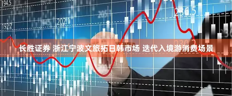 长胜证券 浙江宁波文旅拓日韩市场 迭代入境游消费场景