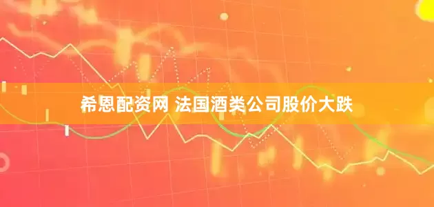希恩配资网 法国酒类公司股价大跌