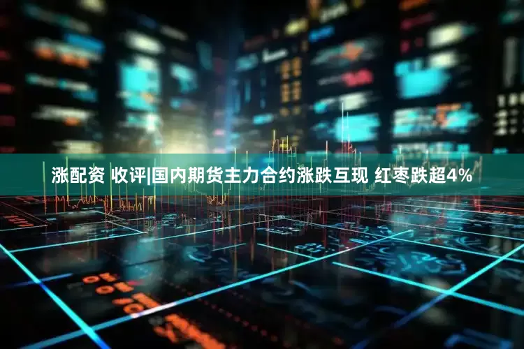 涨配资 收评|国内期货主力合约涨跌互现 红枣跌超4%