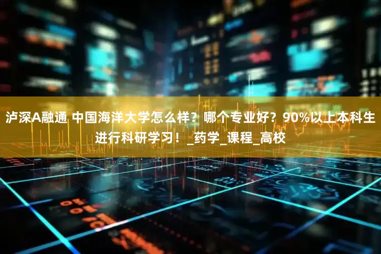 泸深A融通 中国海洋大学怎么样？哪个专业好？90%以上本科生进行科研学习！_药学_课程_高校