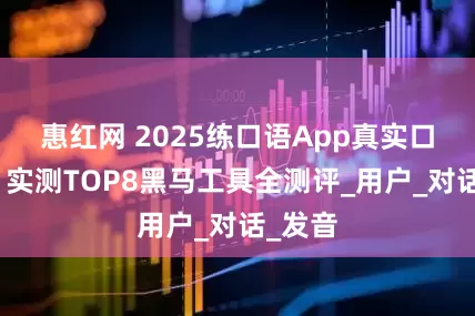 惠红网 2025练口语App真实口碑榜：实测TOP8黑马工具全测评_用户_对话_发音