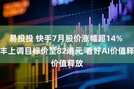 易投投 快手7月股价涨幅超14% 汇丰上调目标价至82港元 看好AI价值释放