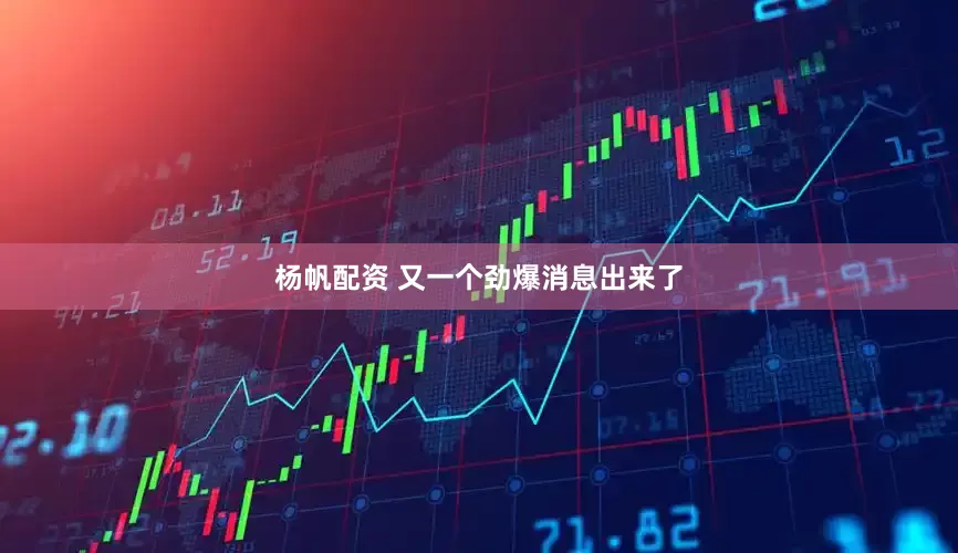 杨帆配资 又一个劲爆消息出来了