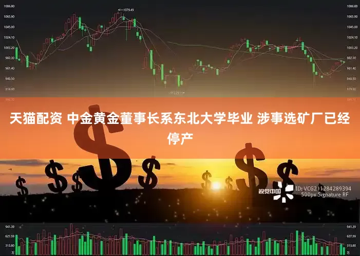 天猫配资 中金黄金董事长系东北大学毕业 涉事选矿厂已经停产