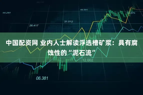 中国配资网 业内人士解读浮选槽矿浆：具有腐蚀性的“泥石流”