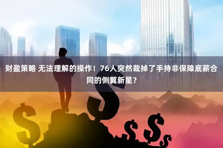 财盈策略 无法理解的操作！76人突然裁掉了手持非保障底薪合同的侧翼新星？