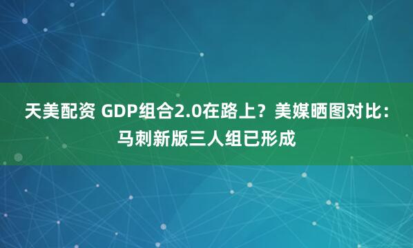 天美配资 GDP组合2.0在路上？美媒晒图对比：马刺新版三人组已形成