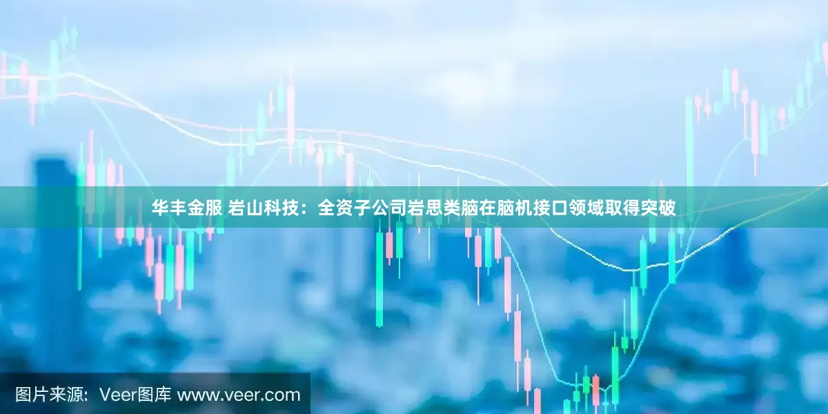 华丰金服 岩山科技：全资子公司岩思类脑在脑机接口领域取得突破