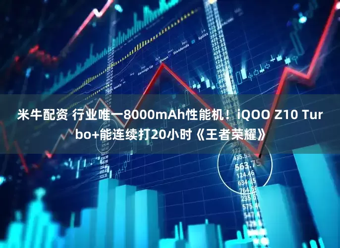 米牛配资 行业唯一8000mAh性能机！iQOO Z10 Turbo+能连续打20小时《王者荣耀》
