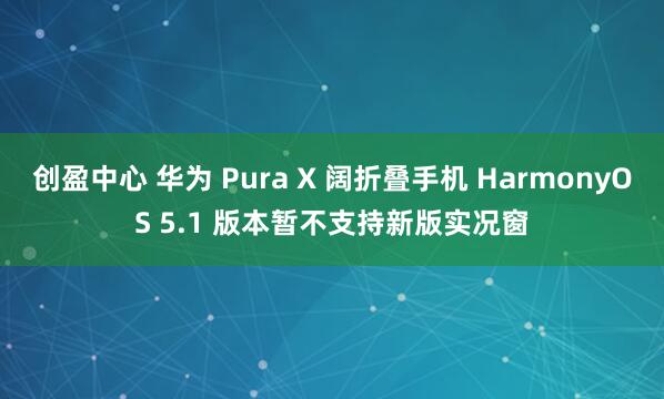 创盈中心 华为 Pura X 阔折叠手机 HarmonyOS 5.1 版本暂不支持新版实况窗