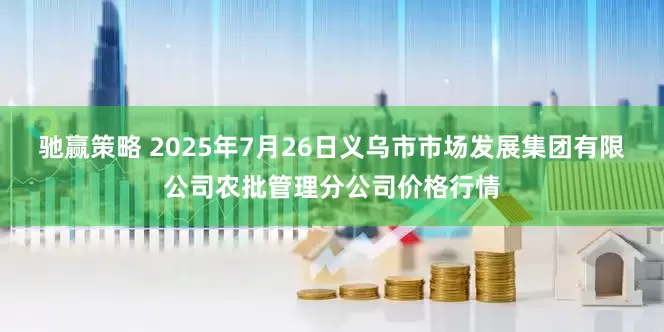 驰赢策略 2025年7月26日义乌市市场发展集团有限公司农批管理分公司价格行情