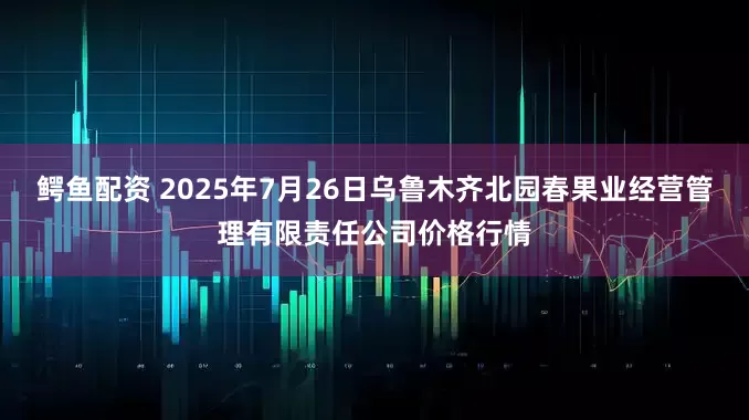 鳄鱼配资 2025年7月26日乌鲁木齐北园春果业经营管理有限责任公司价格行情