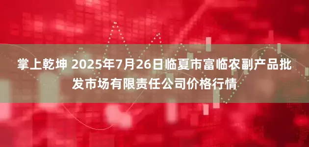 掌上乾坤 2025年7月26日临夏市富临农副产品批发市场有限责任公司价格行情