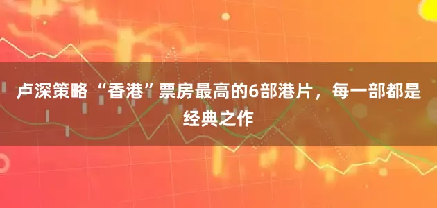 卢深策略 “香港”票房最高的6部港片，每一部都是经典之作