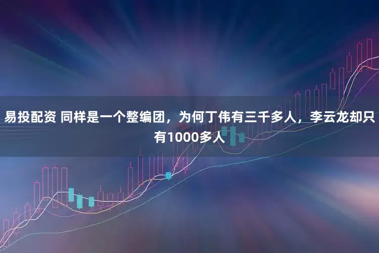 易投配资 同样是一个整编团，为何丁伟有三千多人，李云龙却只有1000多人