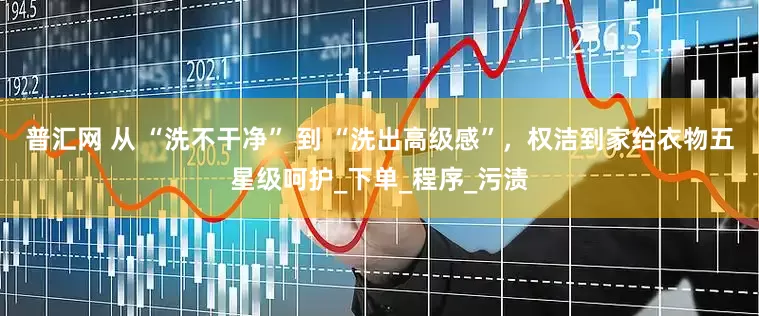 普汇网 从 “洗不干净” 到 “洗出高级感”，权洁到家给衣物五星级呵护_下单_程序_污渍