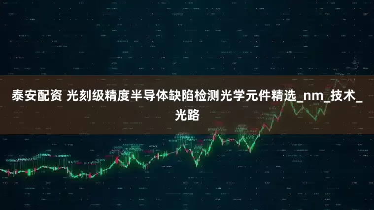 泰安配资 光刻级精度半导体缺陷检测光学元件精选_nm_技术_光路