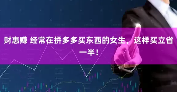 财惠赚 经常在拼多多买东西的女生，这样买立省一半！