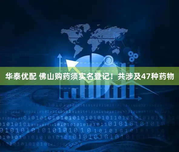 华泰优配 佛山购药须实名登记！共涉及47种药物