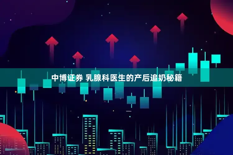 中博证券 乳腺科医生的产后追奶秘籍