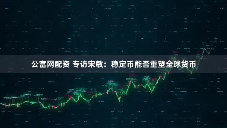 公富网配资 专访宋敏：稳定币能否重塑全球货币