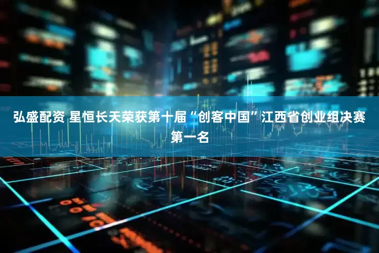弘盛配资 星恒长天荣获第十届“创客中国”江西省创业组决赛第一名