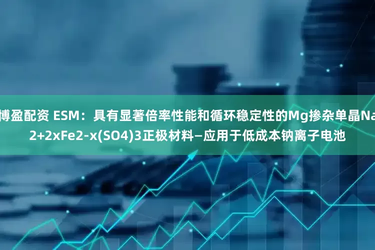 博盈配资 ESM：具有显著倍率性能和循环稳定性的Mg掺杂单晶Na2+2xFe2-x(SO4)3正极材料—应用于低成本钠离子电池