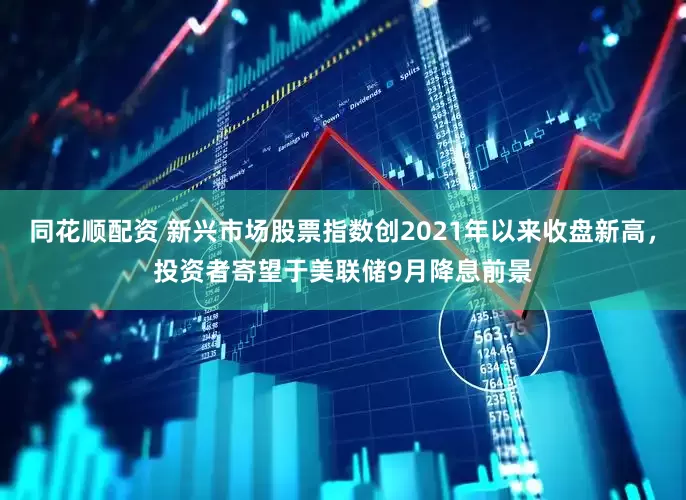 同花顺配资 新兴市场股票指数创2021年以来收盘新高，投资者寄望于美联储9月降息前景