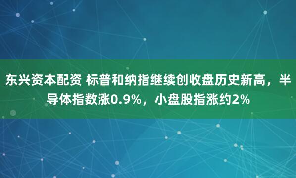 东兴资本配资 标普和纳指继续创收盘历史新高，半导体指数涨0.9%，小盘股指涨约2%