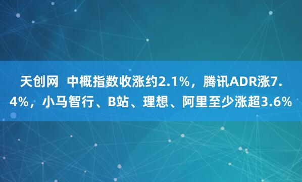 天创网  中概指数收涨约2.1%，腾讯ADR涨7.4%，小马智行、B站、理想、阿里至少涨超3.6%