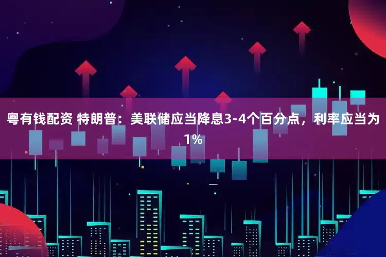 粤有钱配资 特朗普：美联储应当降息3-4个百分点，利率应当为1%