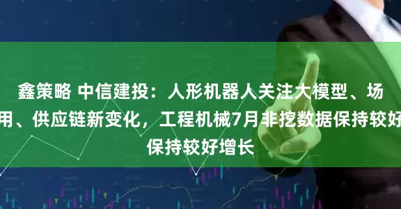鑫策略 中信建投：人形机器人关注大模型、场景应用、供应链新变化，工程机械7月非挖数据保持较好增长