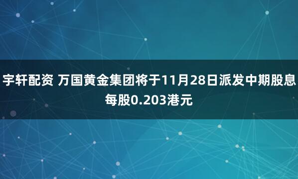 宇轩配资 万国黄金集团将于11月28日派发中期股息每股0.203港元