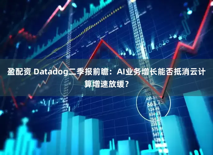 盈配资 Datadog二季报前瞻：AI业务增长能否抵消云计算增速放缓？