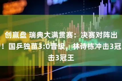 创赢盘 瑞典大满贯赛：决赛对阵出炉！国乒独苗3:0晋级，林诗栋冲击3冠王