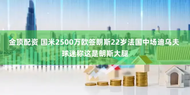 金顶配资 国米2500万欧签朗斯22岁法国中场迪乌夫 球迷称这是朗斯大腿