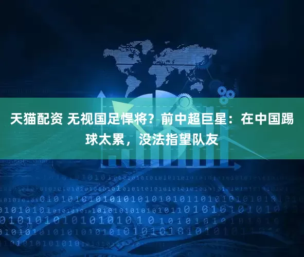 天猫配资 无视国足悍将？前中超巨星：在中国踢球太累，没法指望队友