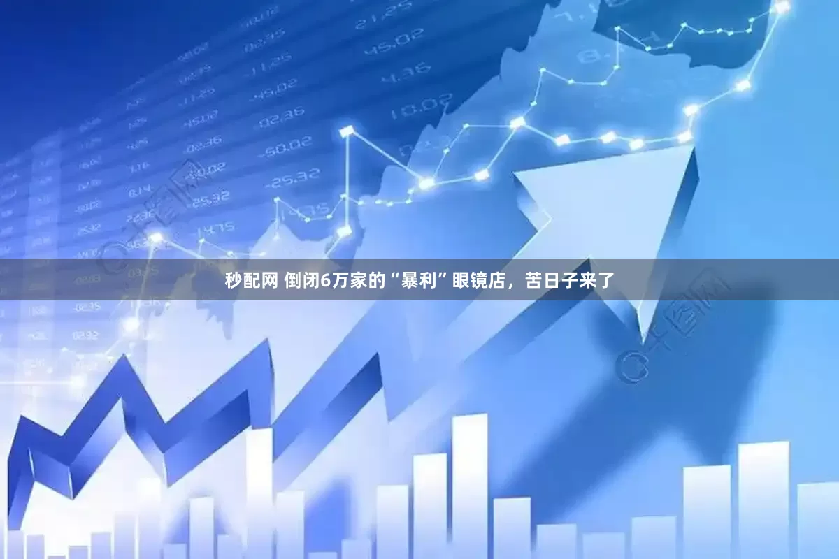 秒配网 倒闭6万家的“暴利”眼镜店，苦日子来了