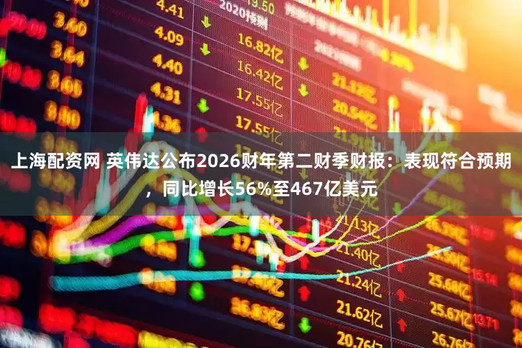 上海配资网 英伟达公布2026财年第二财季财报：表现符合预期，同比增长56%至467亿美元