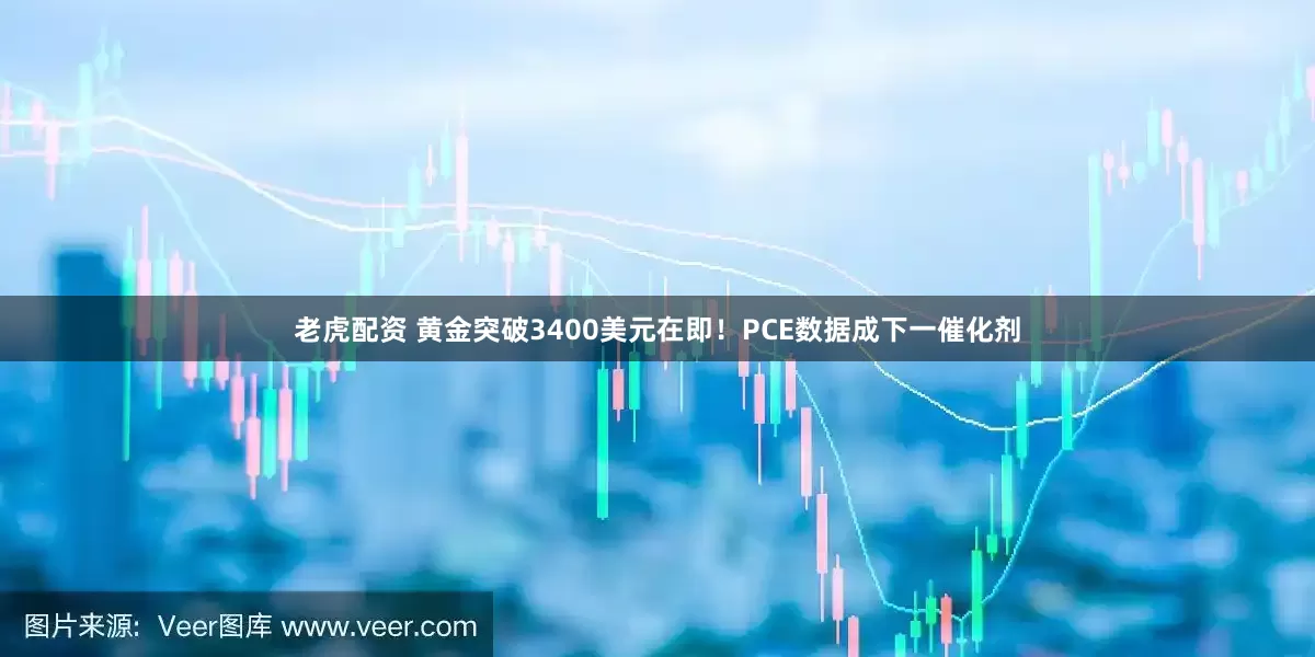 老虎配资 黄金突破3400美元在即！PCE数据成下一催化剂